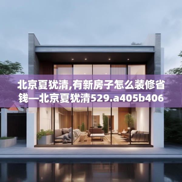 北京夏犹清,有新房子怎么装修省钱—北京夏犹清529.a405b406c409fgy.416fdsfds