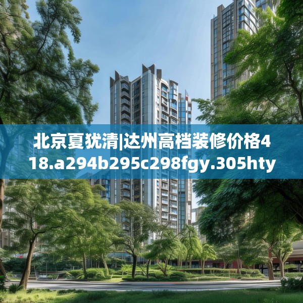 北京夏犹清|达州高档装修价格418.a294b295c298fgy.305htyj