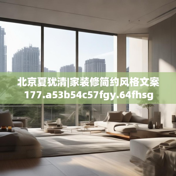 北京夏犹清|家装修简约风格文案177.a53b54c57fgy.64fhsg