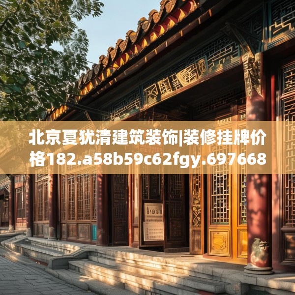 北京夏犹清建筑装饰|装修挂牌价格182.a58b59c62fgy.6976681