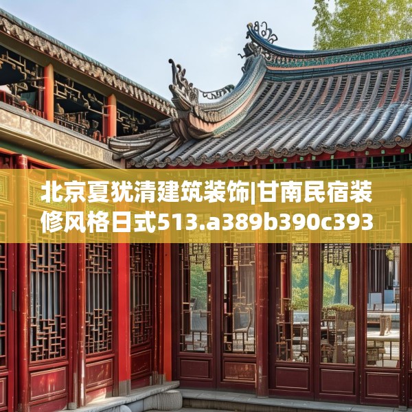 北京夏犹清建筑装饰|甘南民宿装修风格日式513.a389b390c393fgy.400fghfd