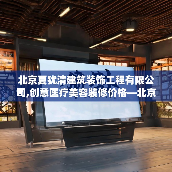 北京夏犹清建筑装饰工程有限公司,创意医疗美容装修价格—北京夏犹清建筑装饰工程有限公司504.a380b381c384fgy.391nbn
