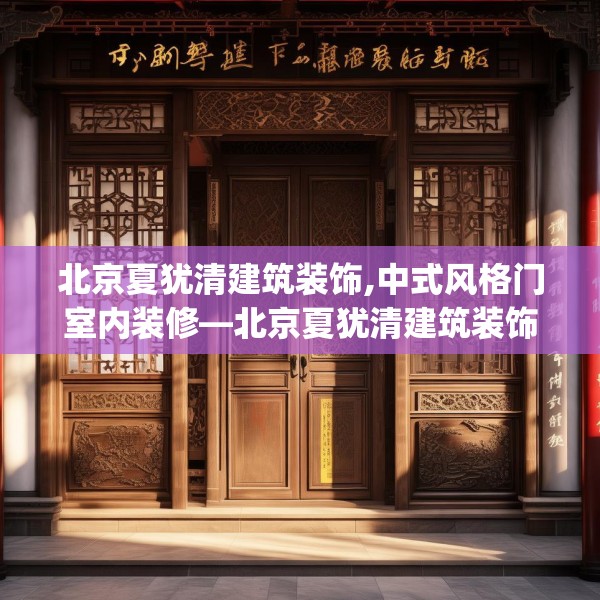 北京夏犹清建筑装饰,中式风格门室内装修—北京夏犹清建筑装饰546.a422b423c426fgy.433dsfds