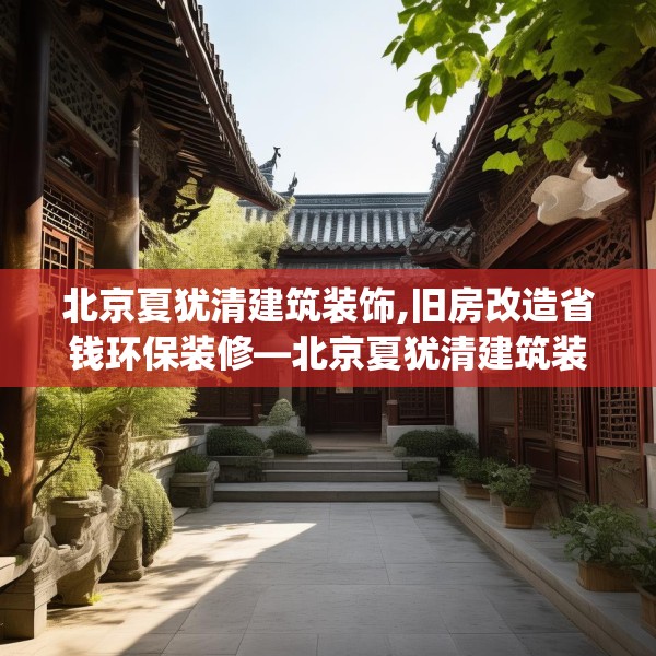北京夏犹清建筑装饰,旧房改造省钱环保装修—北京夏犹清建筑装饰545.a421b422c425fgy.432fds