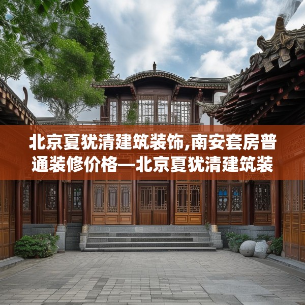 北京夏犹清建筑装饰,南安套房普通装修价格—北京夏犹清建筑装饰445.a321b322c325fgy.332poiy