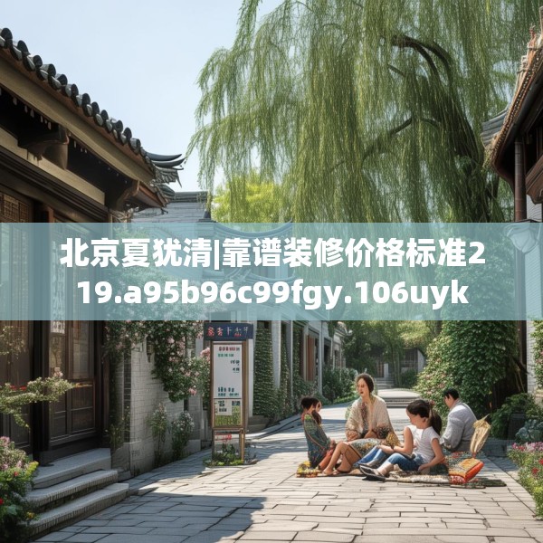 北京夏犹清|靠谱装修价格标准219.a95b96c99fgy.106uyk