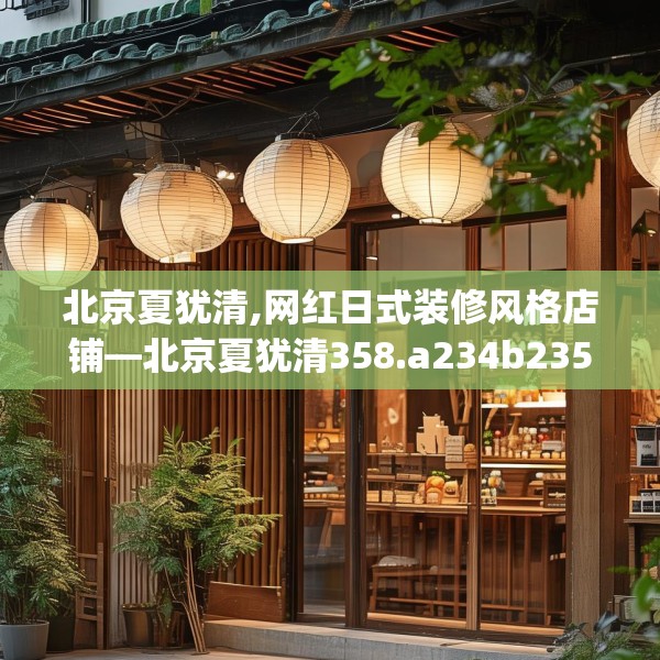 北京夏犹清,网红日式装修风格店铺—北京夏犹清358.a234b235c238fgy.245dewqe