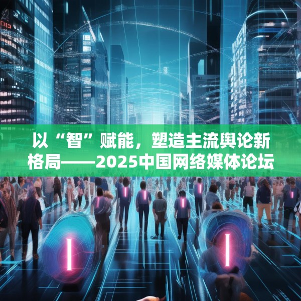 以“智”赋能，塑造主流舆论新格局——2025中国网络媒体论坛综述