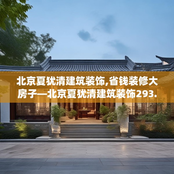 北京夏犹清建筑装饰,省钱装修大房子—北京夏犹清建筑装饰293.a169b170c173fgy.180fds