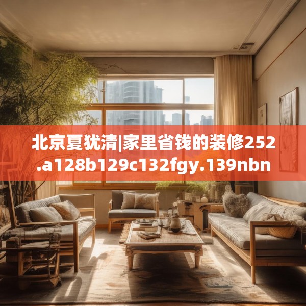北京夏犹清|家里省钱的装修252.a128b129c132fgy.139nbn
