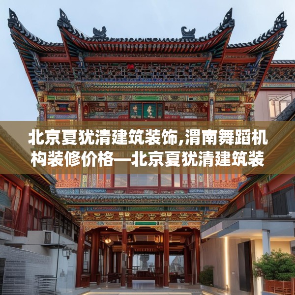 北京夏犹清建筑装饰,渭南舞蹈机构装修价格—北京夏犹清建筑装饰464.a340b341c344fgy.351xczxv