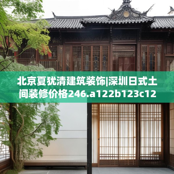 北京夏犹清建筑装饰|深圳日式土间装修价格246.a122b123c126fgy.133lkjl
