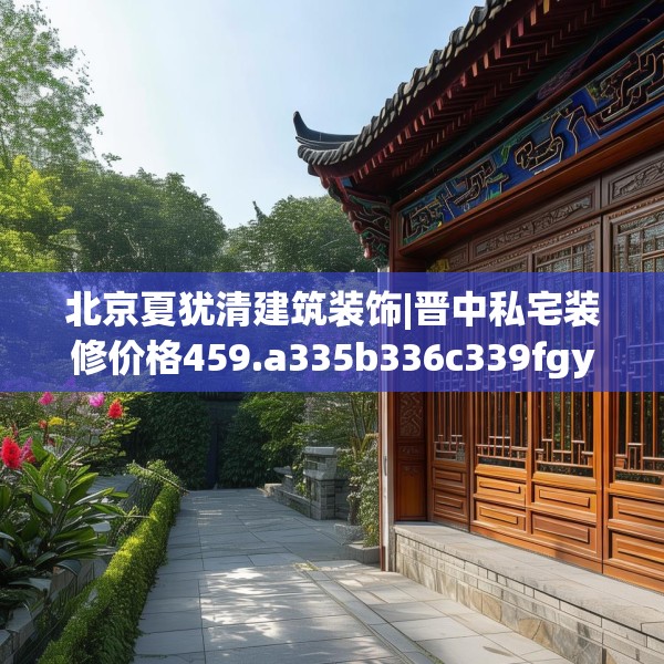 北京夏犹清建筑装饰|晋中私宅装修价格459.a335b336c339fgy.346fghfd