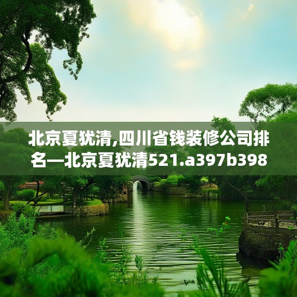 北京夏犹清,四川省钱装修公司排名—北京夏犹清521.a397b398c401fgy.408bnbn