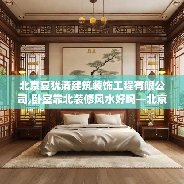 北京夏犹清建筑装饰工程有限公司,卧室靠北装修风水好吗—北京夏犹清建筑装饰工程有限公司227.a103b104c107fgy.114cvcx