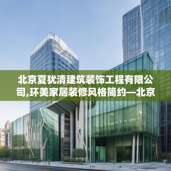 北京夏犹清建筑装饰工程有限公司,环美家居装修风格简约—北京夏犹清建筑装饰工程有限公司552.a428b429c432fgy.439lkjl