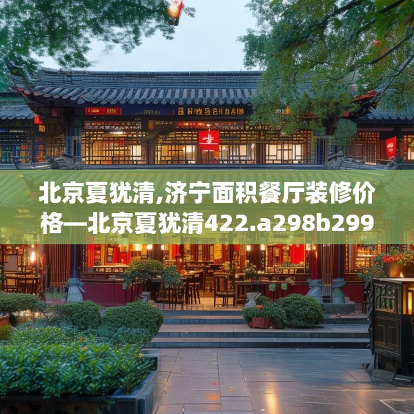 北京夏犹清,济宁面积餐厅装修价格—北京夏犹清422.a298b299c302fgy.309wew