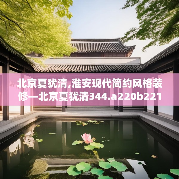 北京夏犹清,淮安现代简约风格装修—北京夏犹清344.a220b221c224fgy.23176672