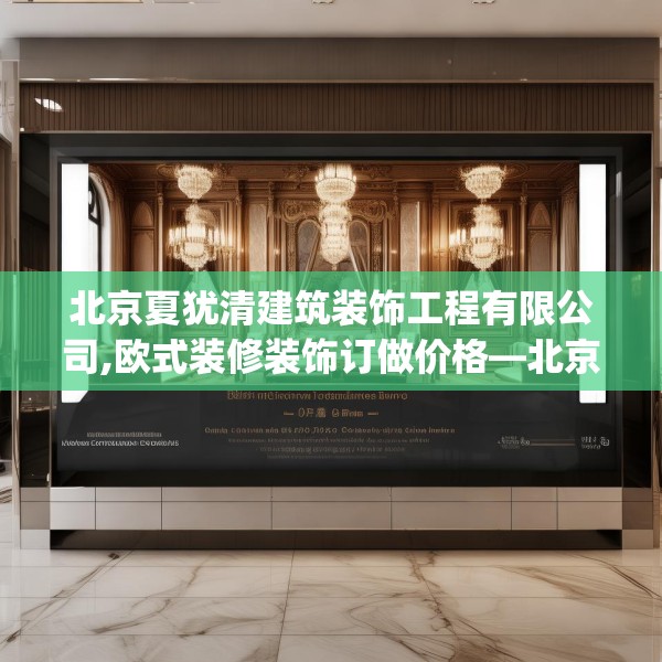 北京夏犹清建筑装饰工程有限公司,欧式装修装饰订做价格—北京夏犹清建筑装饰工程有限公司401.a277b278c281fgy.288fds
