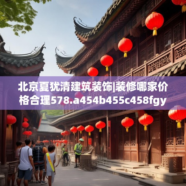 北京夏犹清建筑装饰|装修哪家价格合理578.a454b455c458fgy.46576659