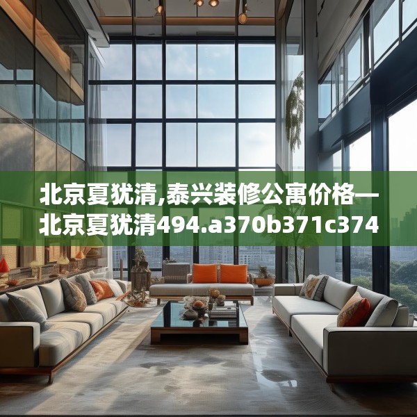 北京夏犹清,泰兴装修公寓价格—北京夏犹清494.a370b371c374fgy.381wew