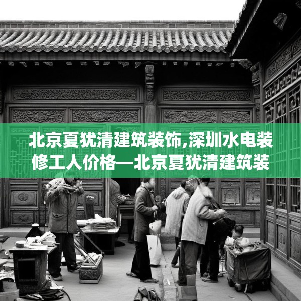 北京夏犹清建筑装饰,深圳水电装修工人价格—北京夏犹清建筑装饰361.a237b238c241fgy.248jhhj