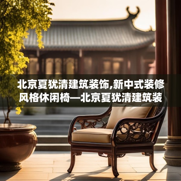 北京夏犹清建筑装饰,新中式装修风格休闲椅—北京夏犹清建筑装饰538.a414b415c418fgy.425dewqe