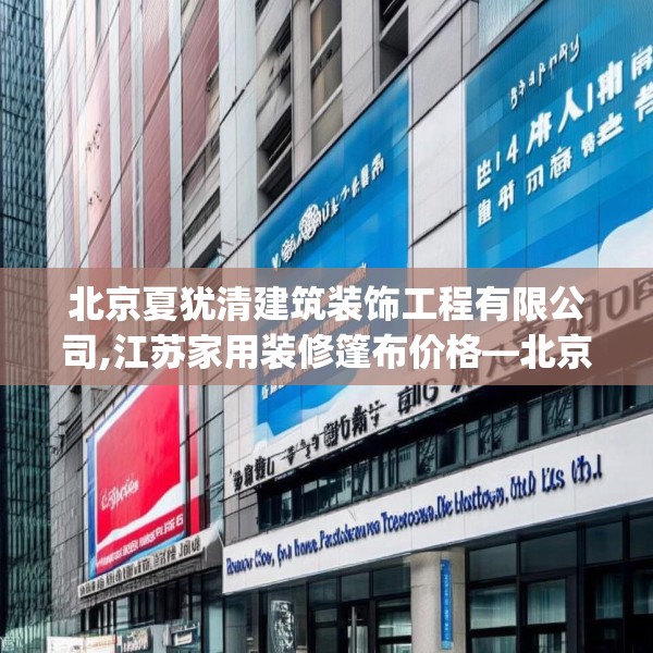 北京夏犹清建筑装饰工程有限公司,江苏家用装修篷布价格—北京夏犹清建筑装饰工程有限公司232.a108b109c112fgy.119dewqe