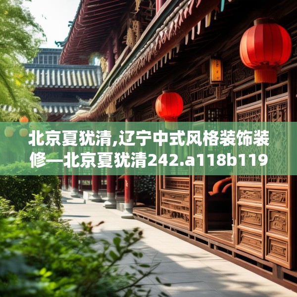 北京夏犹清,辽宁中式风格装饰装修—北京夏犹清242.a118b119c122fgy.129wew
