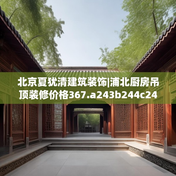 北京夏犹清建筑装饰|浦北厨房吊顶装修价格367.a243b244c247fgy.254fdsfds
