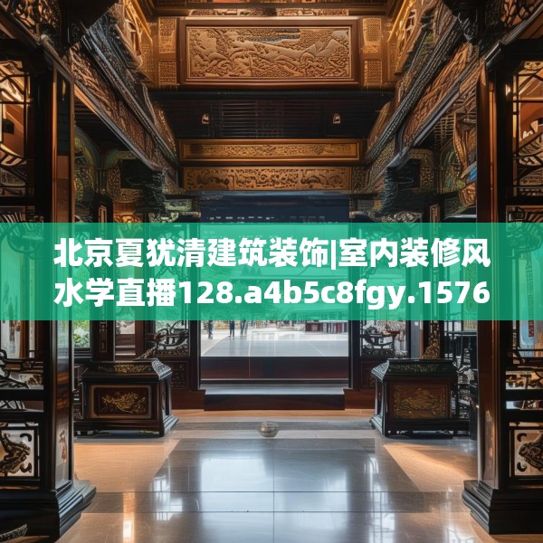 北京夏犹清建筑装饰|室内装修风水学直播128.a4b5c8fgy.1576684