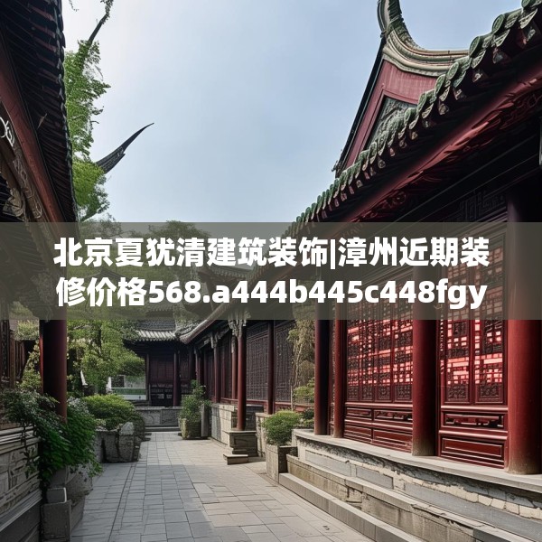 北京夏犹清建筑装饰|漳州近期装修价格568.a444b445c448fgy.455sdA