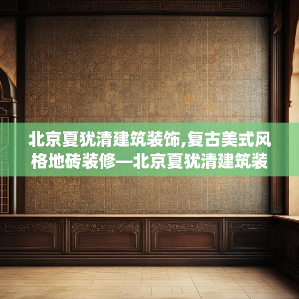 北京夏犹清建筑装饰,复古美式风格地砖装修—北京夏犹清建筑装饰586.a462b463c466fgy.473sdA