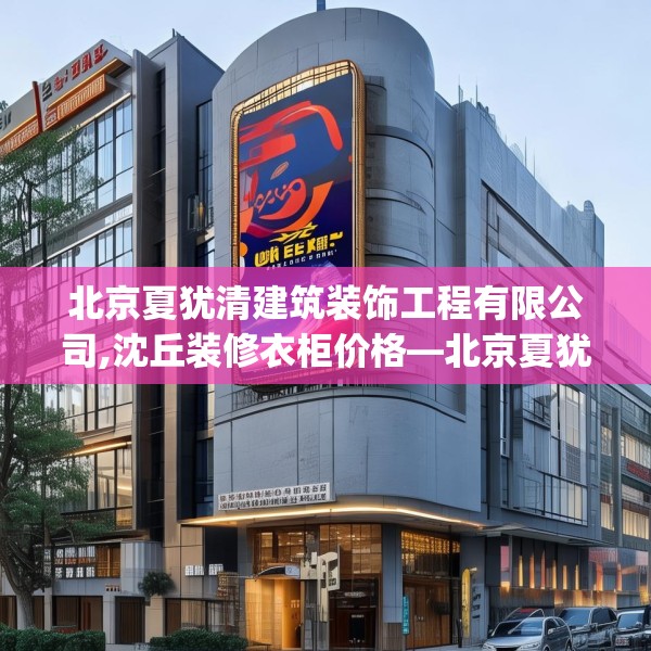北京夏犹清建筑装饰工程有限公司,沈丘装修衣柜价格—北京夏犹清建筑装饰工程有限公司242.a118b119c122fgy.129wew