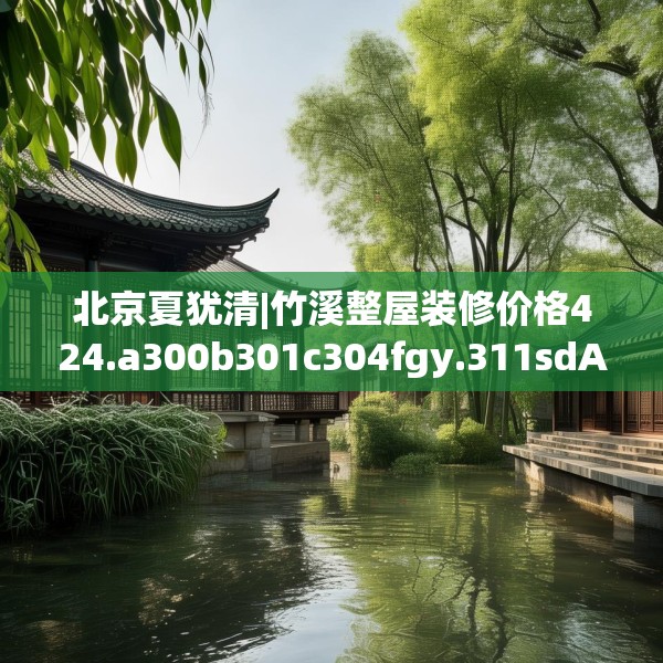 北京夏犹清|竹溪整屋装修价格424.a300b301c304fgy.311sdA