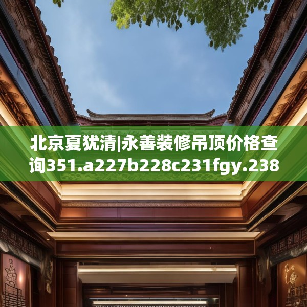 北京夏犹清|永善装修吊顶价格查询351.a227b228c231fgy.238fghfd