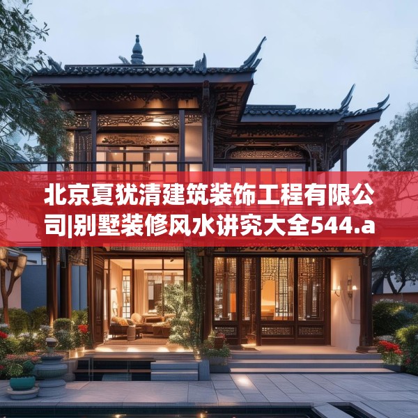 北京夏犹清建筑装饰工程有限公司|别墅装修风水讲究大全544.a420b421c424fgy.431htyj