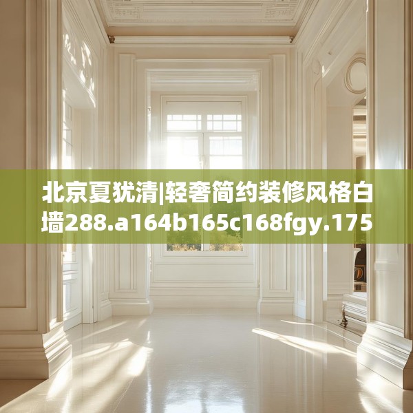 北京夏犹清|轻奢简约装修风格白墙288.a164b165c168fgy.175nbn