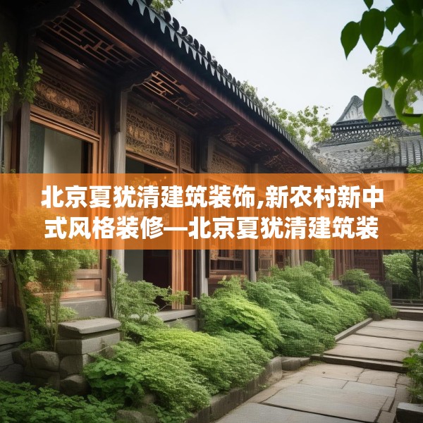 北京夏犹清建筑装饰,新农村新中式风格装修—北京夏犹清建筑装饰368.a244b245c248fgy.255wew