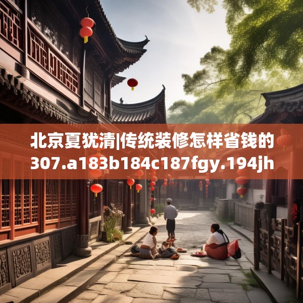 北京夏犹清|传统装修怎样省钱的307.a183b184c187fgy.194jhhj