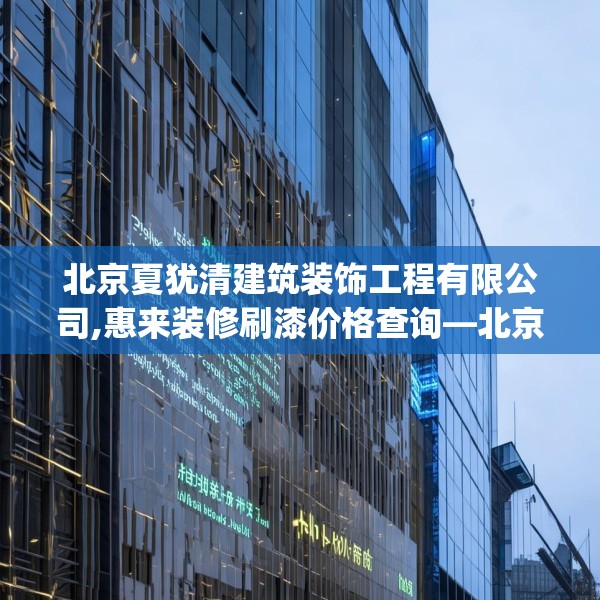 北京夏犹清建筑装饰工程有限公司,惠来装修刷漆价格查询—北京夏犹清建筑装饰工程有限公司236.a112b113c116fgy.12376678