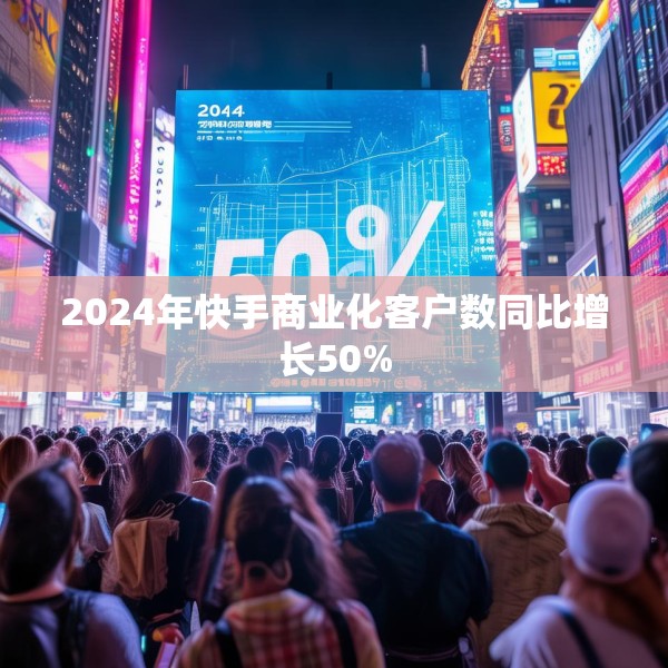 2024年快手商业化客户数同比增长50%