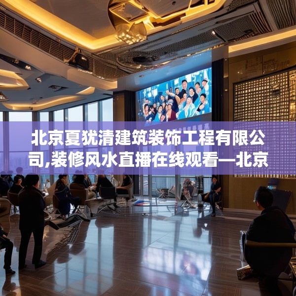 北京夏犹清建筑装饰工程有限公司,装修风水直播在线观看—北京夏犹清建筑装饰工程有限公司401.a277b278c281fgy.288fds