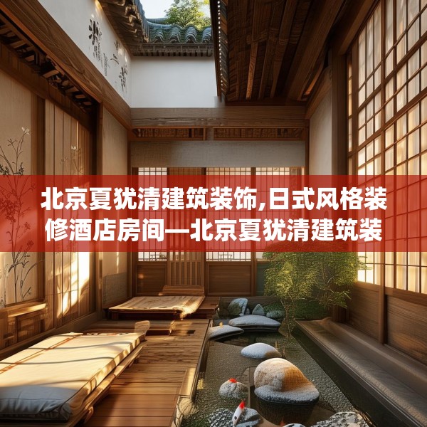 北京夏犹清建筑装饰,日式风格装修酒店房间—北京夏犹清建筑装饰206.a82b83c86fgy.93wew