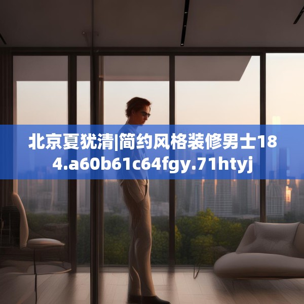 北京夏犹清|简约风格装修男士184.a60b61c64fgy.71htyj