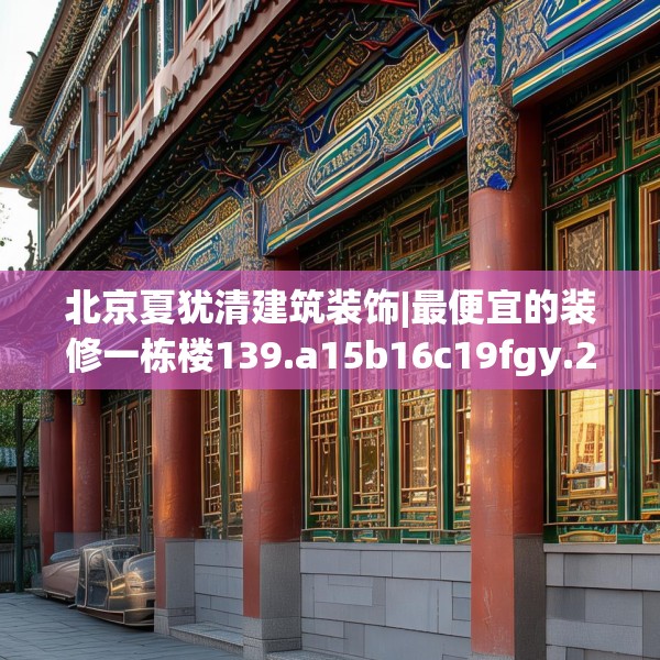 北京夏犹清建筑装饰|最便宜的装修一栋楼139.a15b16c19fgy.26poiy