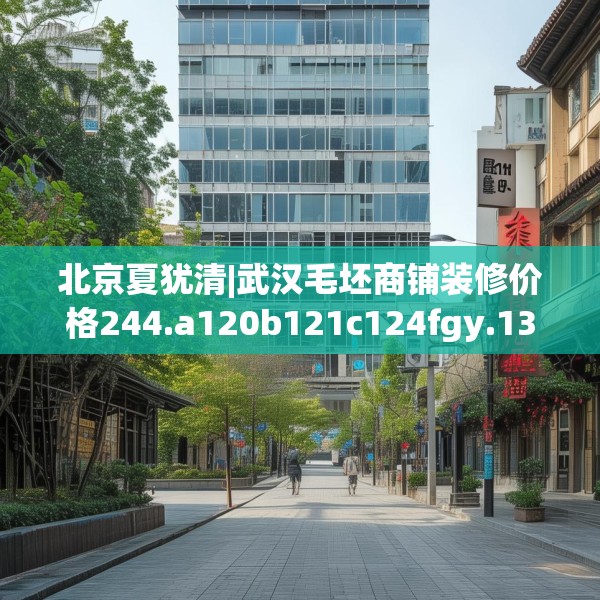 北京夏犹清|武汉毛坯商铺装修价格244.a120b121c124fgy.131sdA
