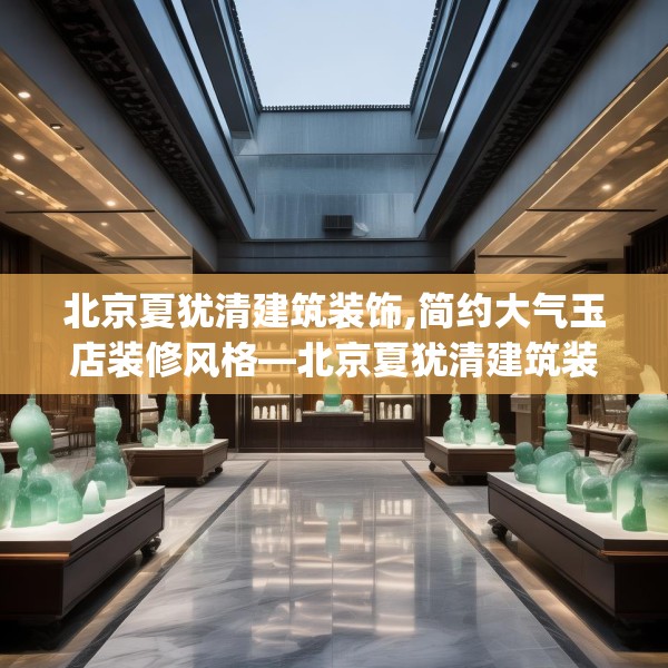 北京夏犹清建筑装饰,简约大气玉店装修风格—北京夏犹清建筑装饰260.a136b137c140fgy.147wew