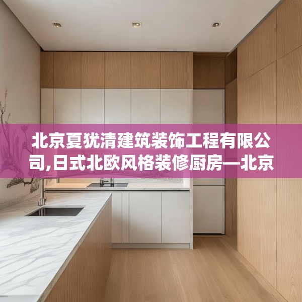 北京夏犹清建筑装饰工程有限公司,日式北欧风格装修厨房—北京夏犹清建筑装饰工程有限公司619.a495b496c499fgy.506fdsfds