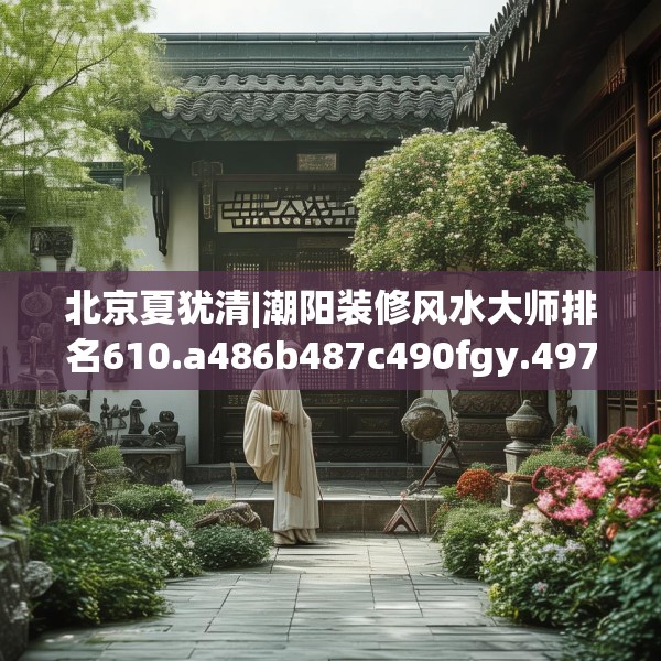 北京夏犹清|潮阳装修风水大师排名610.a486b487c490fgy.497dewqe